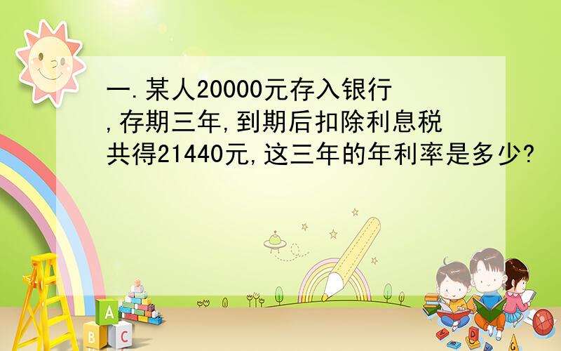 一.某人20000元存入银行,存期三年,到期后扣除利息税共得21440元,这三年的年利率是多少?