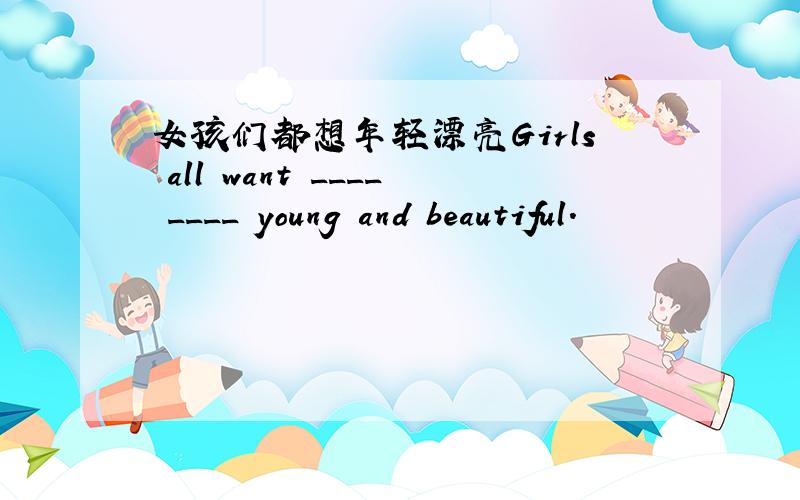 女孩们都想年轻漂亮Girls all want ____ ____ young and beautiful.