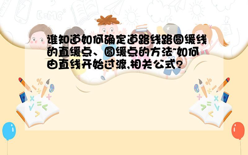 谁知道如何确定道路线路圆缓线的直缓点、圆缓点的方法~如何由直线开始过渡,相关公式?