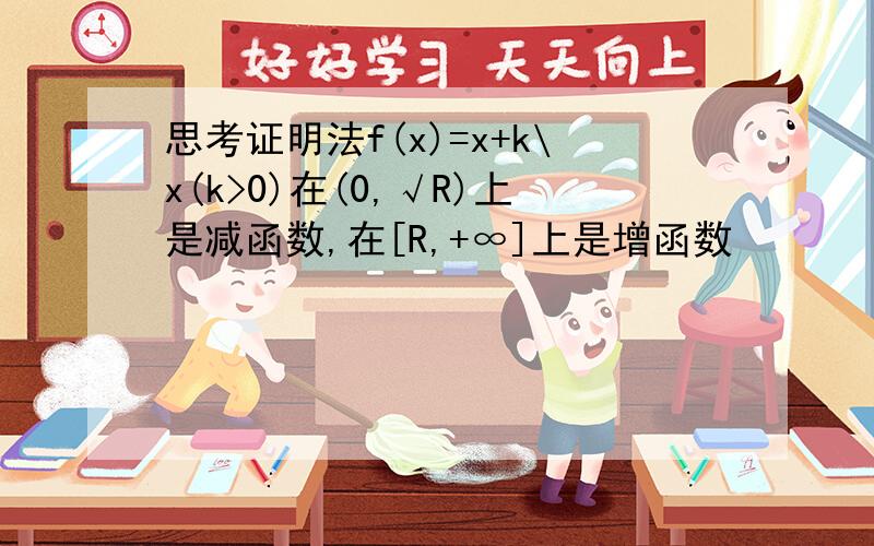 思考证明法f(x)=x+k\x(k>0)在(0,√R)上是减函数,在[R,+∞]上是增函数