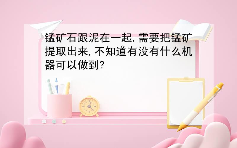 锰矿石跟泥在一起,需要把锰矿提取出来,不知道有没有什么机器可以做到?