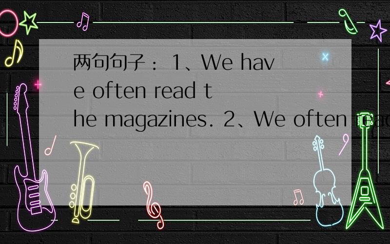 两句句子： 1、We have often read the magazines. 2、We often read th