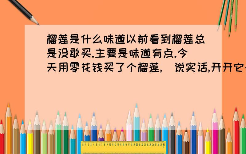 榴莲是什么味道以前看到榴莲总是没敢买.主要是味道有点.今天用零花钱买了个榴莲,（说实话,开开它的时候真的很痛苦饿.）然后