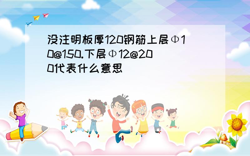 没注明板厚120钢筋上层Φ10@150.下层Φ12@200代表什么意思