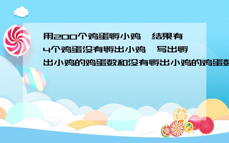 用200个鸡蛋孵小鸡,结果有4个鸡蛋没有孵出小鸡,写出孵出小鸡的鸡蛋数和没有孵出小鸡的鸡蛋数的比,并求出比值