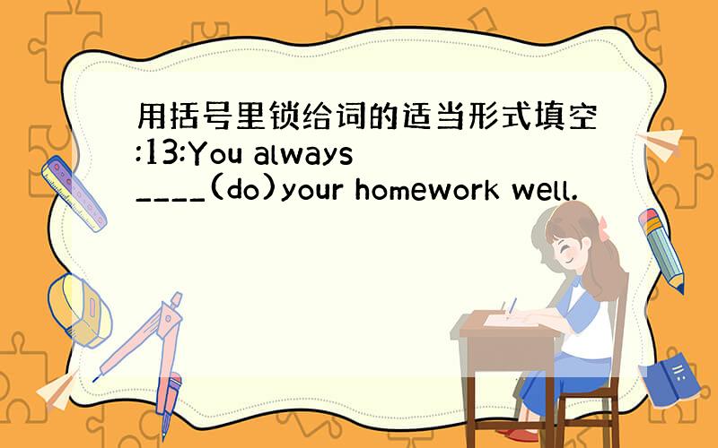 用括号里锁给词的适当形式填空:13:You always____(do)your homework well.