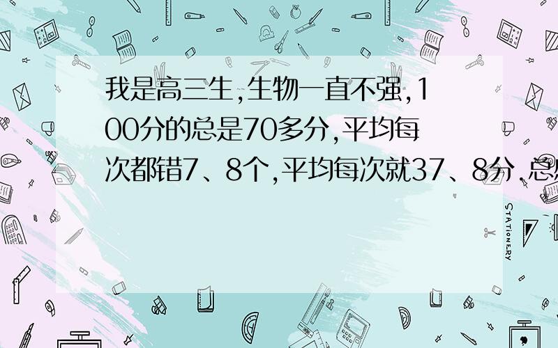 我是高三生,生物一直不强,100分的总是70多分,平均每次都错7、8个,平均每次就37、8分.总感觉没有建立起知识体系,