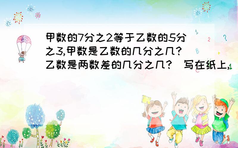 甲数的7分之2等于乙数的5分之3,甲数是乙数的几分之几?乙数是两数差的几分之几?（写在纸上,）