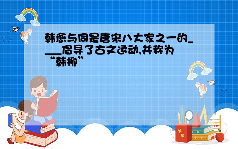 韩愈与同是唐宋八大家之一的____倡导了古文运动,并称为“韩柳”