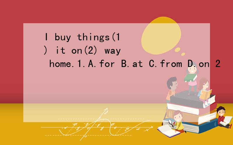 I buy things(1) it on(2) way home.1.A.for B.at C.from D.on 2