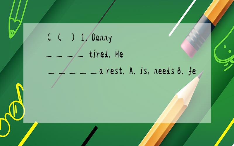 (( ) 1. Danny ____ tired. He _____a rest. A. is, needs B. fe