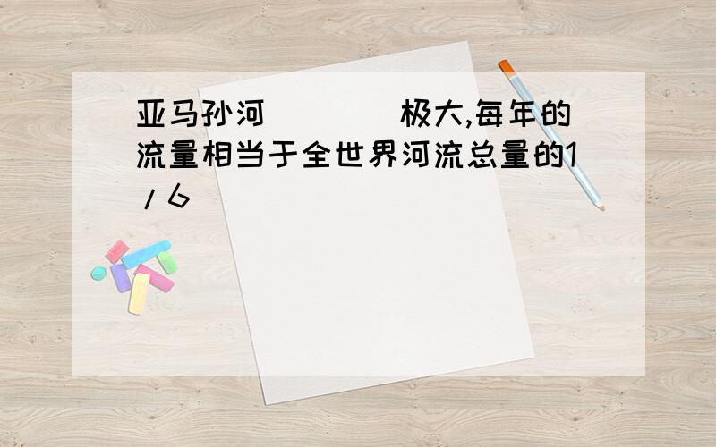 亚马孙河____极大,每年的流量相当于全世界河流总量的1/6