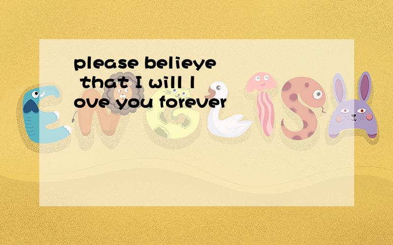 please belieye that I will love you forever