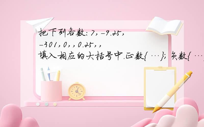 把下列各数：7,－9.25,-301,0,,0.25,,填入相应的大括号中.正数｛ …｝；负数｛ …｝；分数