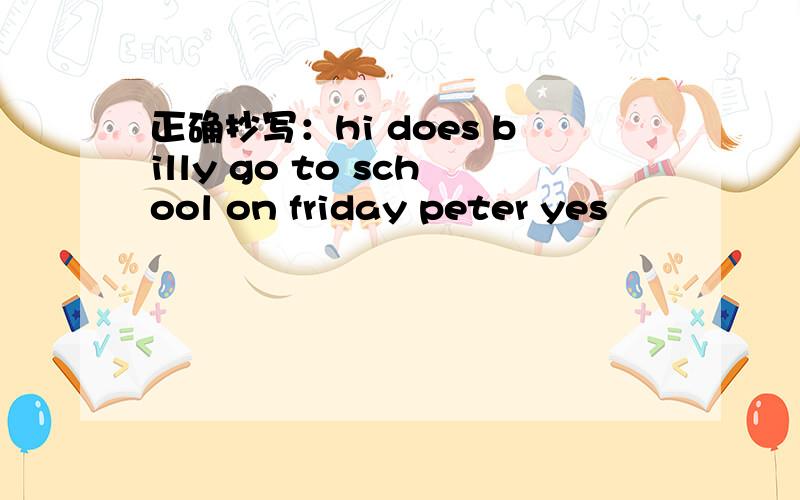 正确抄写：hi does billy go to school on friday peter yes