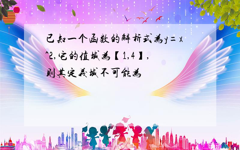 已知一个函数的解析式为y=x^2,它的值域为【1,4】,则其定义域不可能为