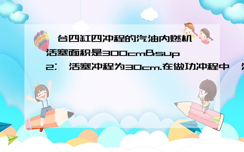 一台四缸四冲程的汽油内燃机,活塞面积是300cm²,活塞冲程为30cm.在做功冲程中,活塞所受燃气的平均