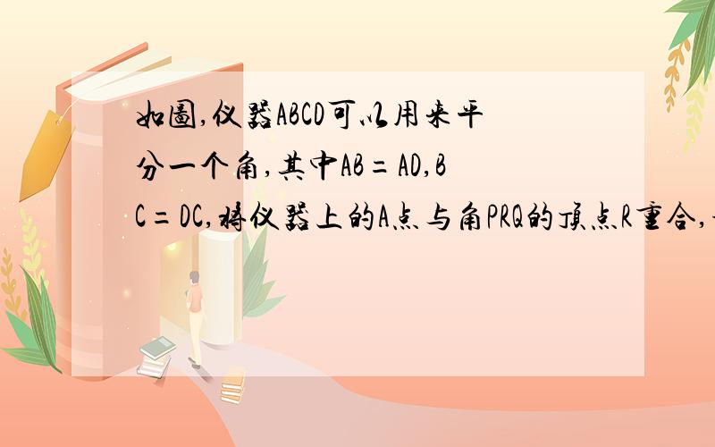 如图,仪器ABCD可以用来平分一个角,其中AB=AD,BC=DC,将仪器上的A点与角PRQ的顶点R重合,调整AB和AD,