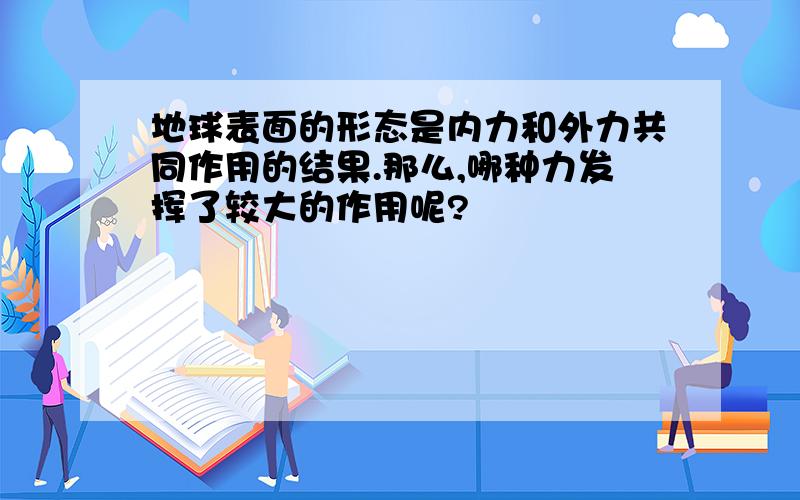 地球表面的形态是内力和外力共同作用的结果.那么,哪种力发挥了较大的作用呢?