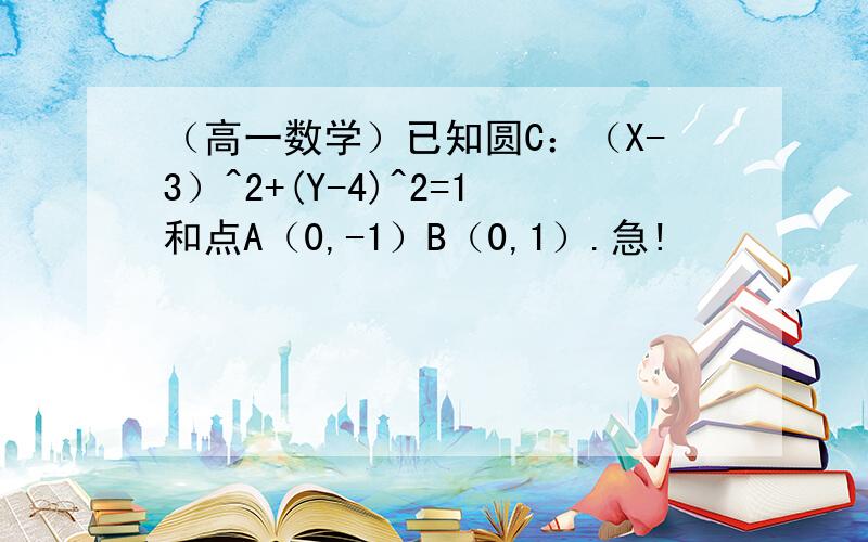 （高一数学）已知圆C：（X-3）^2+(Y-4)^2=1和点A（0,-1）B（0,1）.急!