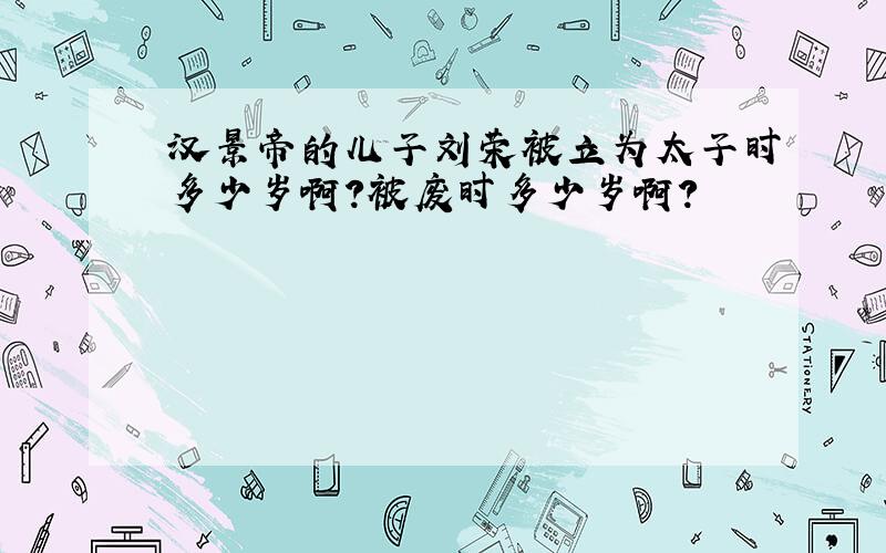 汉景帝的儿子刘荣被立为太子时多少岁啊?被废时多少岁啊?