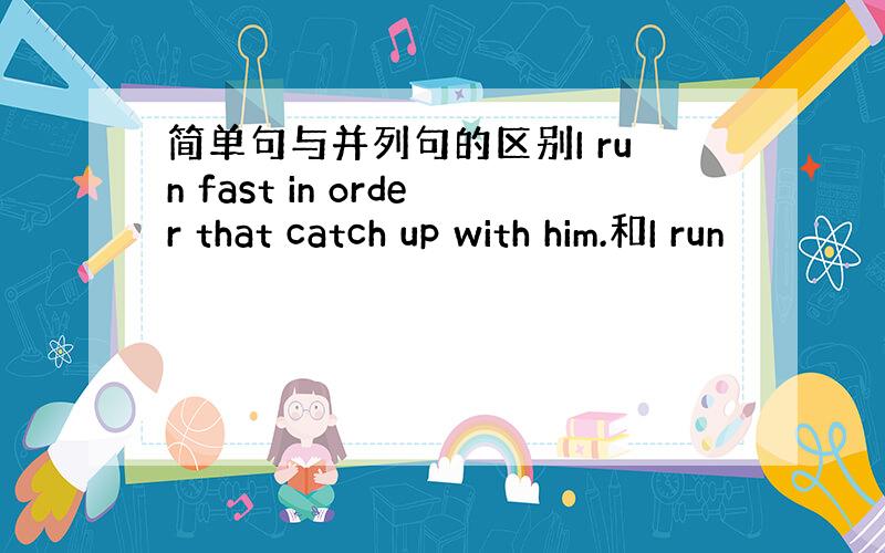 简单句与并列句的区别I run fast in order that catch up with him.和I run