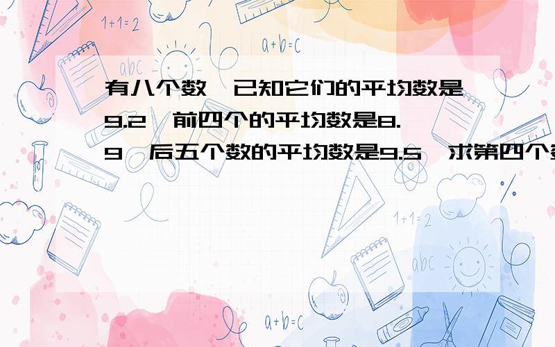 有八个数,已知它们的平均数是9.2,前四个的平均数是8.9,后五个数的平均数是9.5,求第四个数是多少?