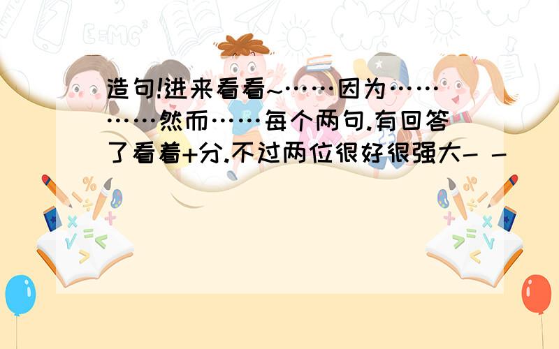 造句!进来看看~……因为…………然而……每个两句.有回答了看着+分.不过两位很好很强大- -