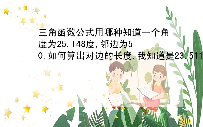 三角函数公式用哪种知道一个角度为25.148度,邻边为50,如何算出对边的长度.我知道是23.51116,但是怎么算出来