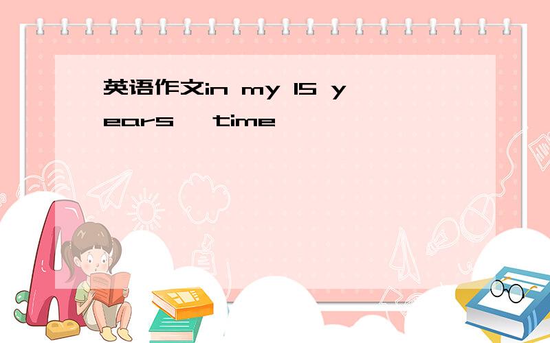 英语作文in my 15 years' time