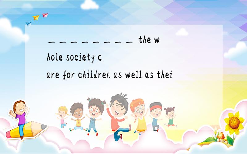 ________ the whole society care for children as well as thei