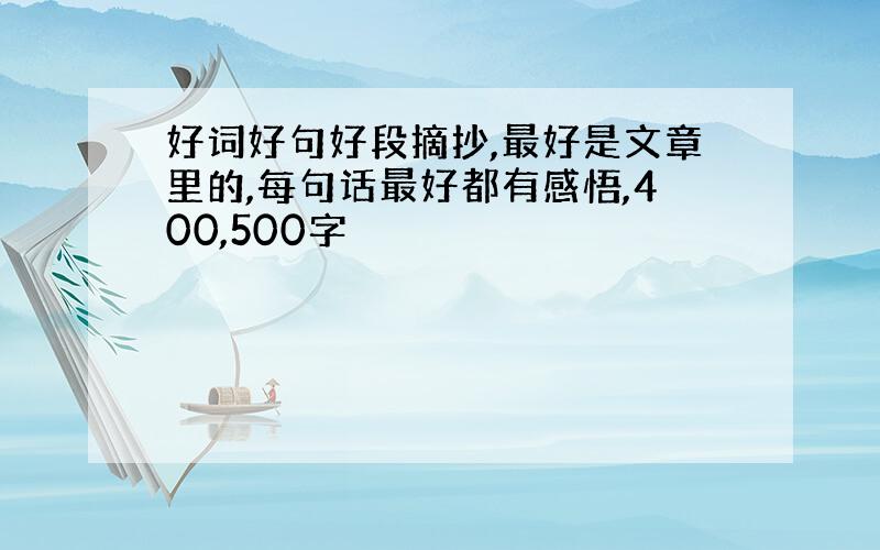 好词好句好段摘抄,最好是文章里的,每句话最好都有感悟,400,500字