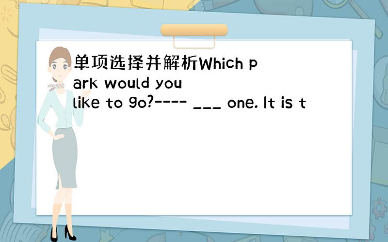 单项选择并解析Which park would you like to go?---- ___ one. It is t