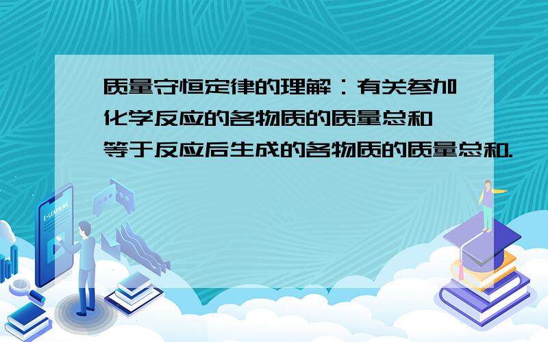 质量守恒定律的理解：有关参加化学反应的各物质的质量总和,等于反应后生成的各物质的质量总和.