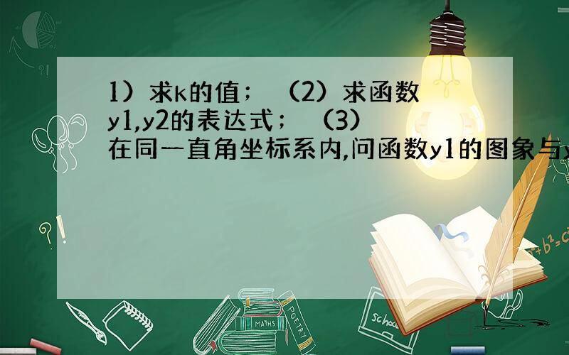 1）求k的值； （2）求函数y1,y2的表达式； （3）在同一直角坐标系内,问函数y1的图象与y2的图象是否有交