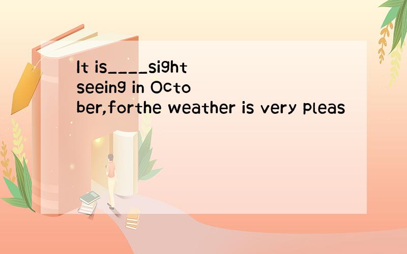 It is____sightseeing in October,forthe weather is very pleas