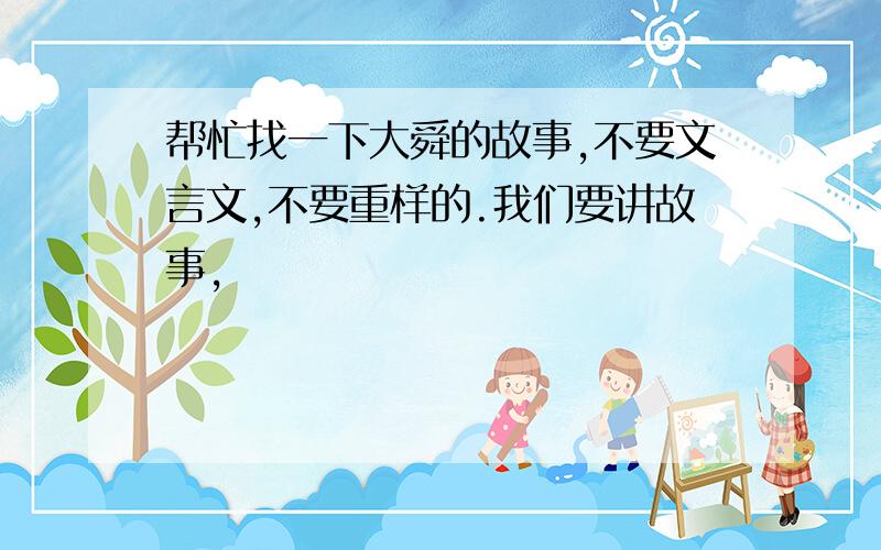 帮忙找一下大舜的故事,不要文言文,不要重样的.我们要讲故事,