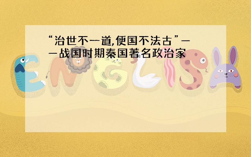 “治世不一道,便国不法古”——战国时期秦国著名政治家