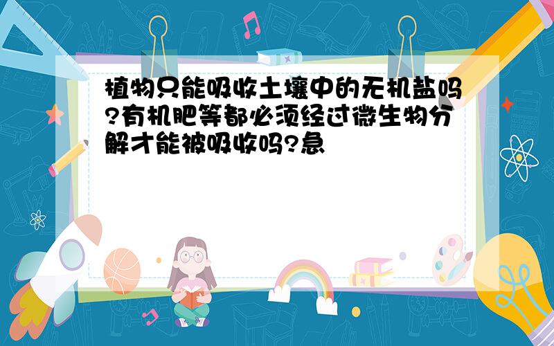 植物只能吸收土壤中的无机盐吗?有机肥等都必须经过微生物分解才能被吸收吗?急