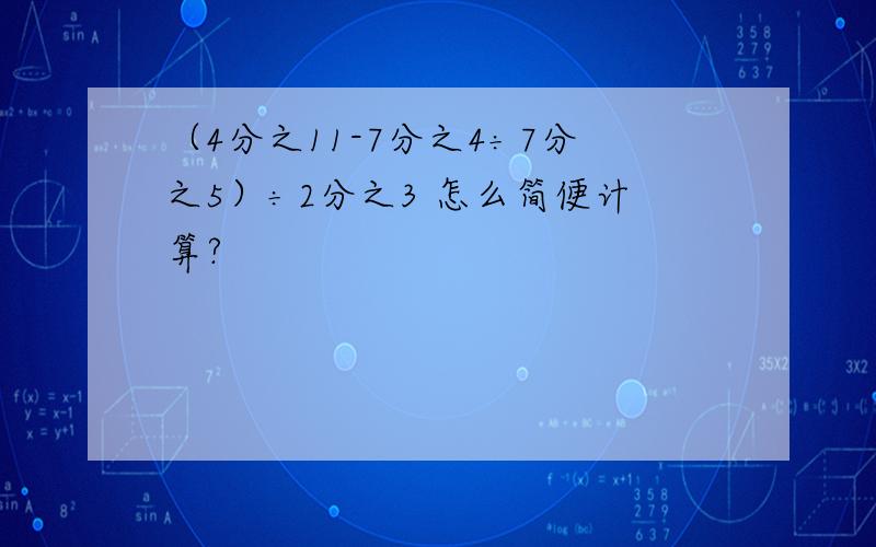 （4分之11-7分之4÷7分之5）÷2分之3 怎么简便计算?