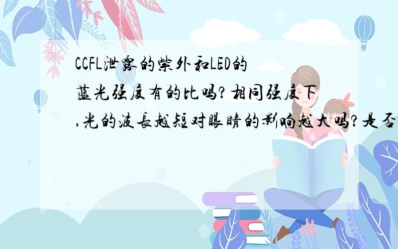 CCFL泄露的紫外和LED的蓝光强度有的比吗?相同强度下,光的波长越短对眼睛的影响越大吗?是否有简单易行的方