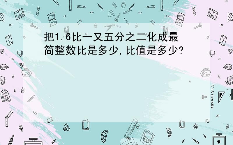 把1.6比一又五分之二化成最简整数比是多少,比值是多少?