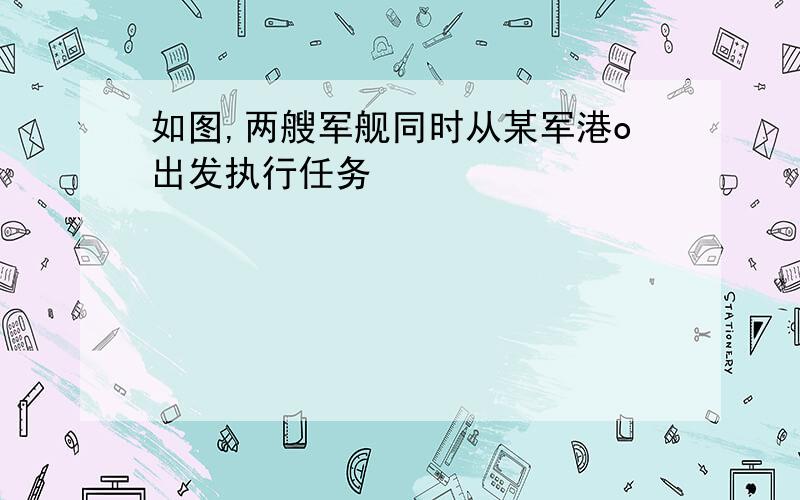 如图,两艘军舰同时从某军港o出发执行任务