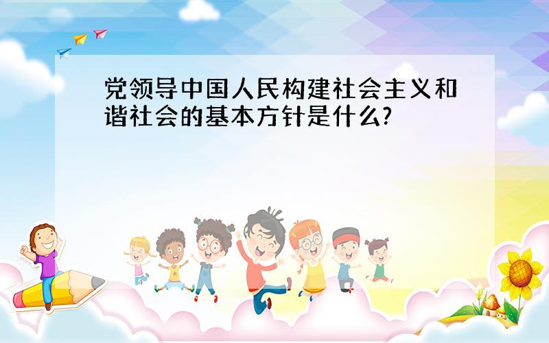 党领导中国人民构建社会主义和谐社会的基本方针是什么?