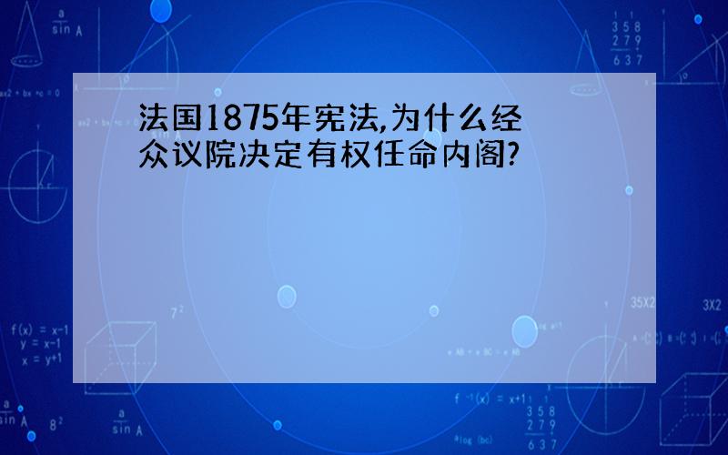 法国1875年宪法,为什么经众议院决定有权任命内阁?