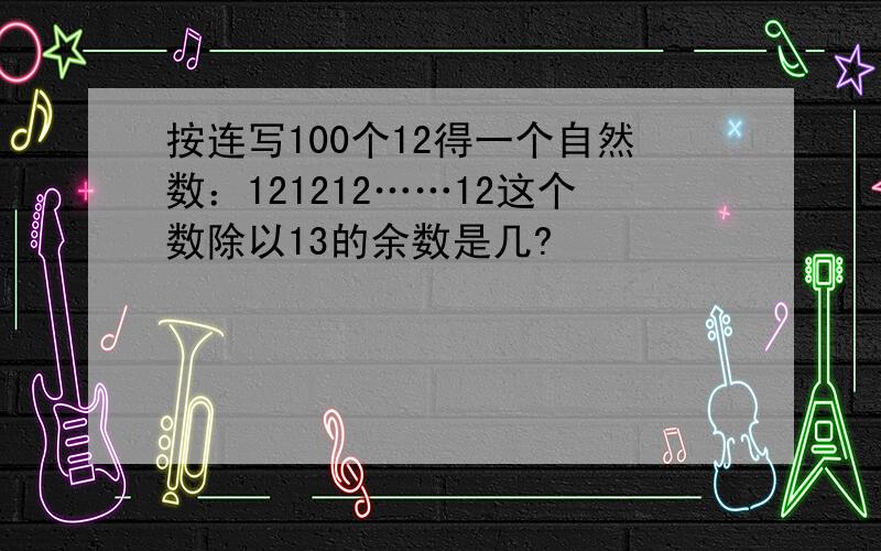 按连写100个12得一个自然数：121212……12这个数除以13的余数是几?