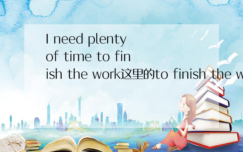 I need plenty of time to finish the work这里的to finish the wor