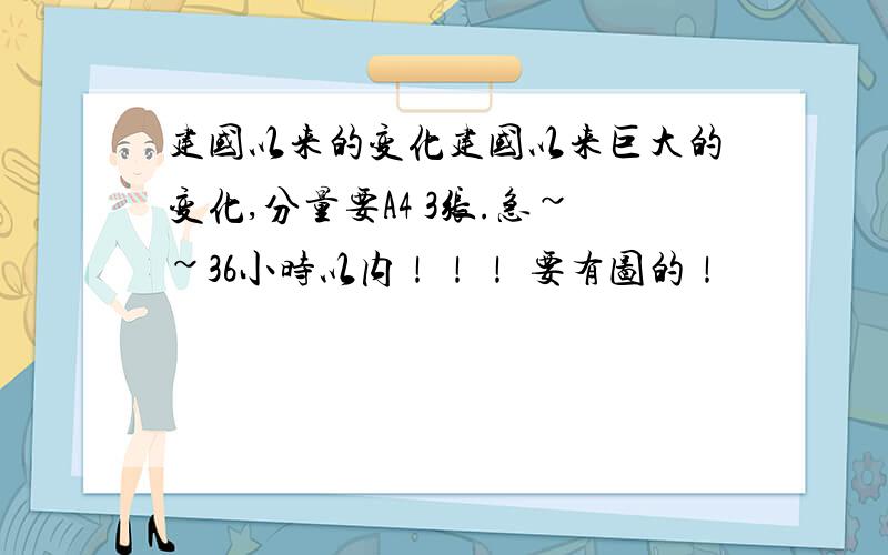 建国以来的变化建国以来巨大的变化,分量要A4 3张.急~~36小时以内！！！ 要有图的！