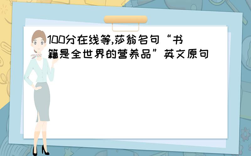 100分在线等,莎翁名句“书籍是全世界的营养品”英文原句