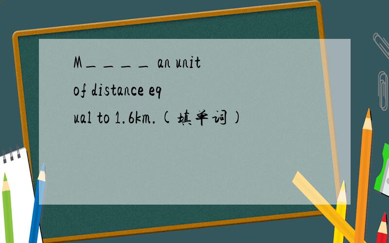 M____ an unit of distance equal to 1.6km.(填单词)